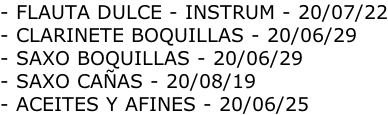- FLAUTA DULCE - INSTRUM - 20/07/22 - CLARINETE BOQUILLAS - 20/06/29 - SAXO BOQUILLAS - 20/06/29 - SAXO CAÑAS - 20/08/19 - ACEITES Y AFINES - 20/06/25